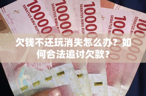 北京欠钱不还玩消失怎么办？如何合法追讨欠款？