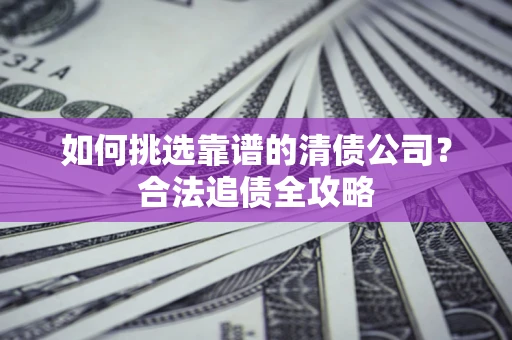 北京如何挑选靠谱的清债公司？合法追债全攻略