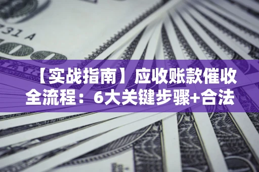 北京【实战指南】应收账款催收全流程：6大关键步骤+合法回款技巧