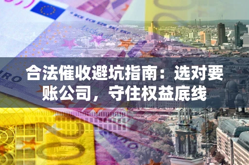 北京合法催收避坑指南：选对要账公司，守住权益底线