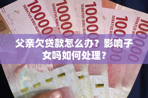 北京父亲欠贷款怎么办？影响子女吗如何处理？