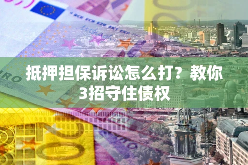 北京抵押担保诉讼怎么打？教你3招守住债权