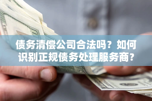 北京债务清偿公司合法吗？如何识别正规债务处理服务商？