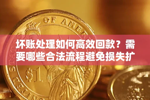 北京坏账处理如何高效回款？需要哪些合法流程避免损失扩大？