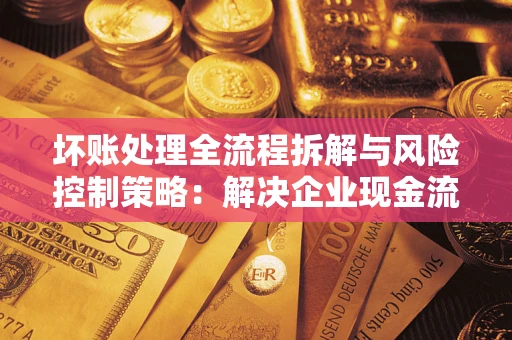 北京坏账处理全流程拆解与风险控制策略：解决企业现金流顽疾的实战指南