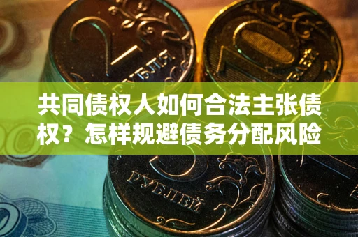 北京共同债权人如何合法主张债权？怎样规避债务分配风险？