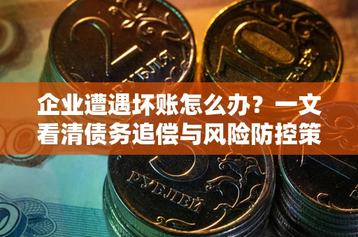 北京企业遭遇坏账怎么办？一文看清债务追偿与风险防控策略
