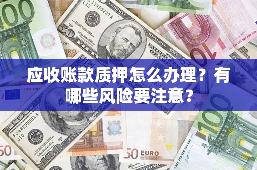 北京应收账款质押怎么办理？有哪些风险要注意？