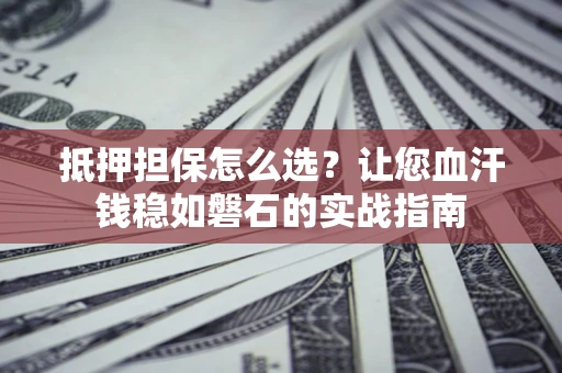 北京抵押担保怎么选？让您血汗钱稳如磐石的实战指南