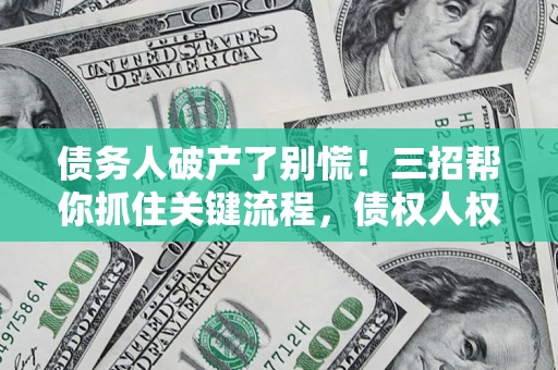 北京债务人破产了别慌！三招帮你抓住关键流程，债权人权益不再缩水