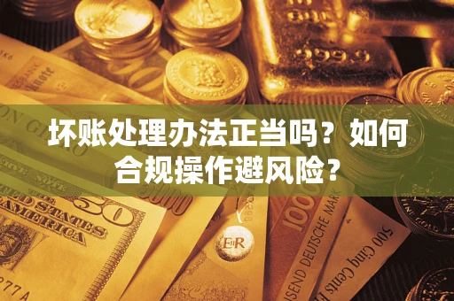 北京坏账处理办法正当吗？如何合规操作避风险？