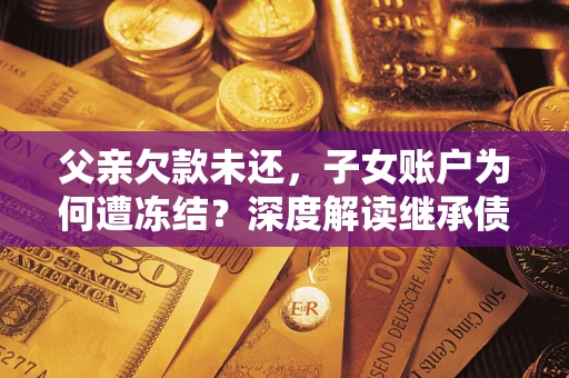 北京父亲欠款未还，子女账户为何遭冻结？深度解读继承债务迷局