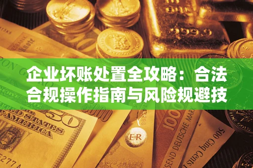 北京企业坏账处置全攻略：合法合规操作指南与风险规避技巧解析