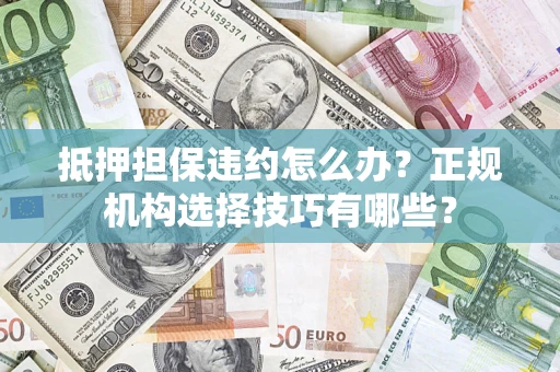 北京抵押担保违约怎么办？正规机构选择技巧有哪些？