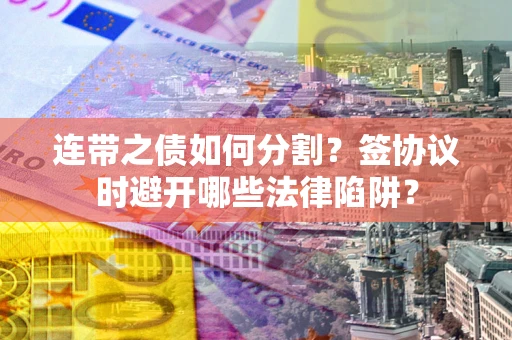 北京连带之债如何分割？签协议时避开哪些法律陷阱？