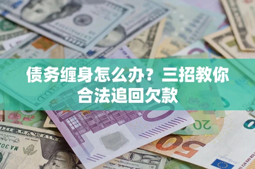 北京债务缠身怎么办？三招教你合法追回欠款