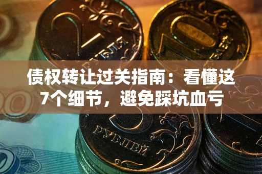 北京债权转让过关指南：看懂这7个细节，避免踩坑血亏