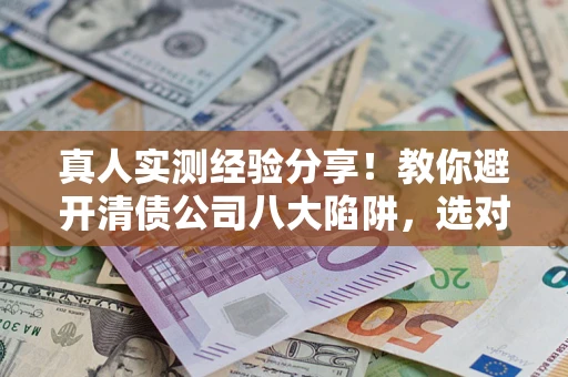 北京真人实测经验分享！教你避开清债公司八大陷阱，选对机构少走十年弯路