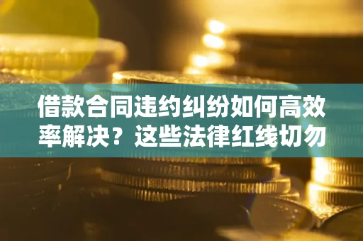 北京借款合同违约纠纷如何高效率解决？这些法律红线切勿触碰