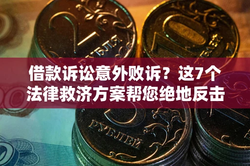 北京借款诉讼意外败诉？这7个法律救济方案帮您绝地反击！