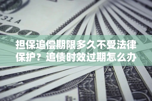 北京担保追偿期限多久不受法律保护？追债时效过期怎么办？