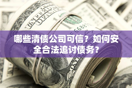 北京哪些清债公司可信？如何安全合法追讨债务？