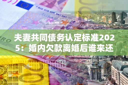 北京夫妻共同债务认定标准2025:婚内欠款离婚后谁来还? 北京夫妻共同债务认定标准2025:婚内欠款离婚后谁来还?