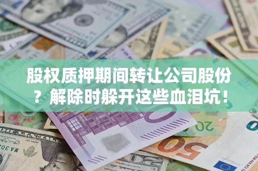 北京股权质押期间转让公司股份？解除时躲开这些血泪坑！