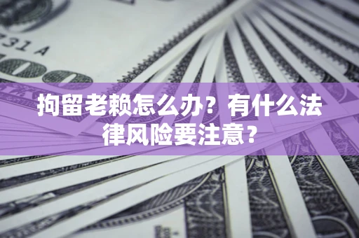 北京拘留老赖怎么办？有什么法律风险要注意？