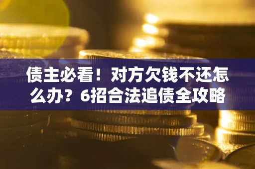 北京债主必看！对方欠钱不还怎么办？6招合法追债全攻略