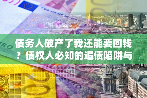 北京债务人破产了我还能要回钱？债权人必知的追债陷阱与破局之道