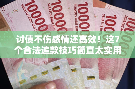 北京讨债不伤感情还高效！这7个合法追款技巧简直太实用