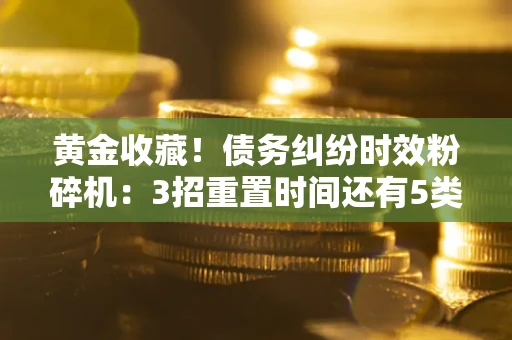 北京黄金收藏！债务纠纷时效粉碎机：3招重置时间还有5类不设年限的特殊债务