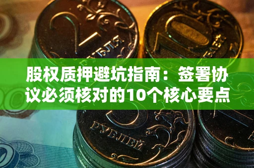 北京股权质押避坑指南:签署协议必须核对的10个核心要点 北京股权质押避坑指南:签署协议必须核对的10个核心要点
