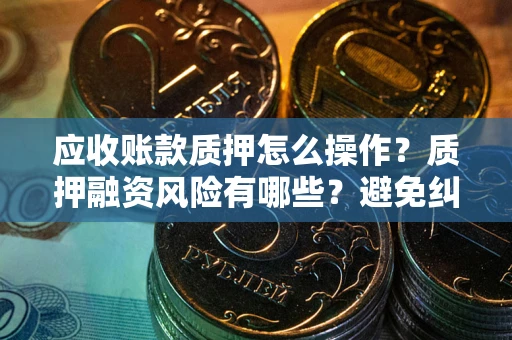 北京应收账款质押怎么操作？质押融资风险有哪些？避免纠纷高效融资技巧