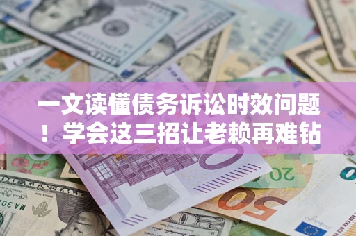 北京一文读懂债务诉讼时效问题！学会这三招让老赖再难钻空子