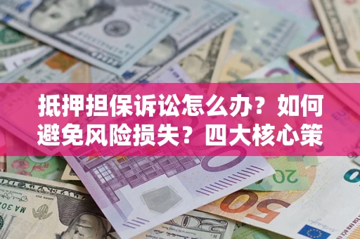 北京抵押担保诉讼怎么办？如何避免风险损失？四大核心策略全解读