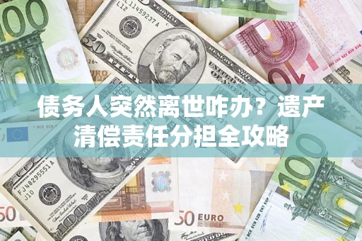 北京债务人突然离世咋办？遗产清偿责任分担全攻略