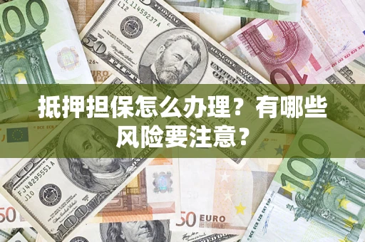 北京抵押担保怎么办理？有哪些风险要注意？