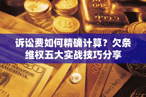 北京诉讼费如何精确计算？欠条维权五大实战技巧分享