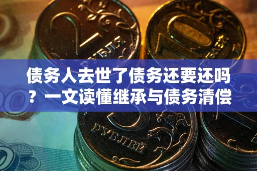 北京债务人去世了债务还要还吗？一文读懂继承与债务清偿