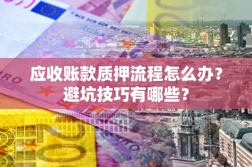 北京应收账款质押流程怎么办？避坑技巧有哪些？
