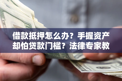 北京借款抵押怎么办？手握资产却怕贷款门槛？法律专家教你办抵押不踩坑