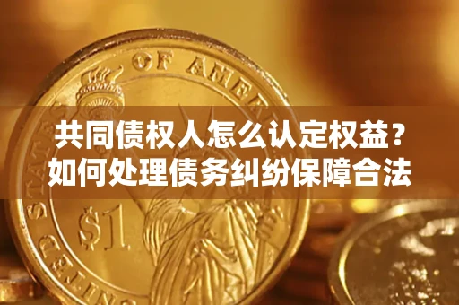 北京共同债权人怎么认定权益？如何处理债务纠纷保障合法权益？