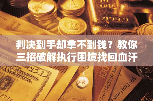 北京判决到手却拿不到钱？教你三招破解执行困境找回血汗钱