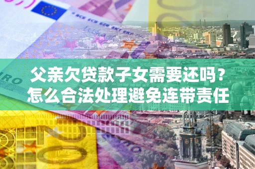 北京父亲欠贷款子女需要还吗？怎么合法处理避免连带责任？