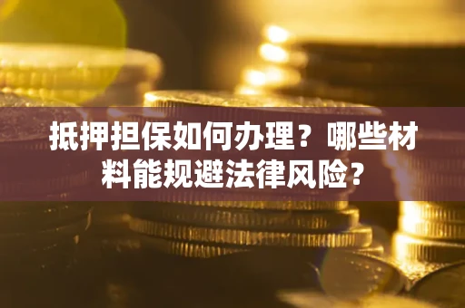 北京抵押担保如何办理？哪些材料能规避法律风险？