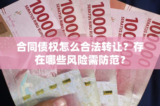 北京合同债权怎么合法转让？存在哪些风险需防范？