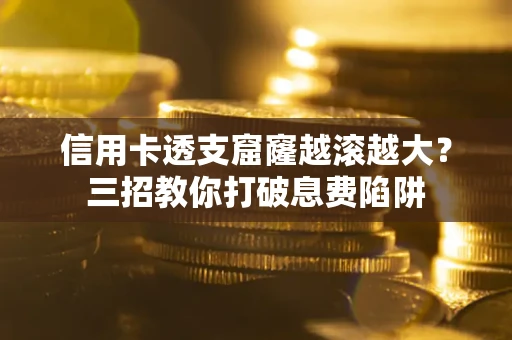 北京信用卡透支窟窿越滚越大？三招教你打破息费陷阱