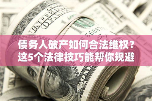 北京债务人破产如何合法维权？这5个法律技巧能帮你规避风险